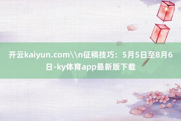 开云kaiyun.com\n征稿技巧：5月5日至8月6日-ky体育app最新版下载