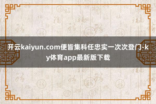 开云kaiyun.com便皆集科任忠实一次次登门-ky体育app最新版下载