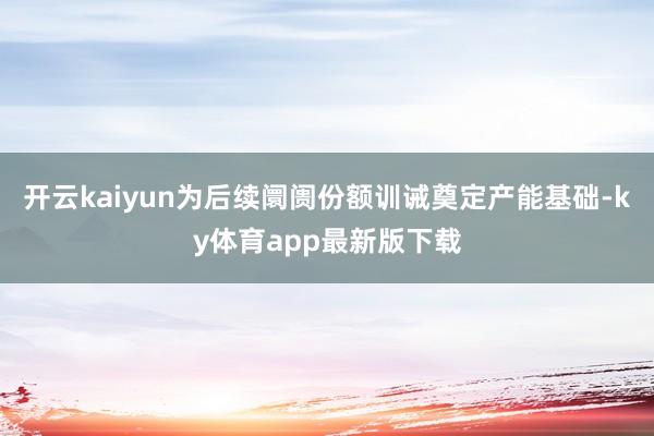 开云kaiyun为后续阛阓份额训诫奠定产能基础-ky体育app最新版下载