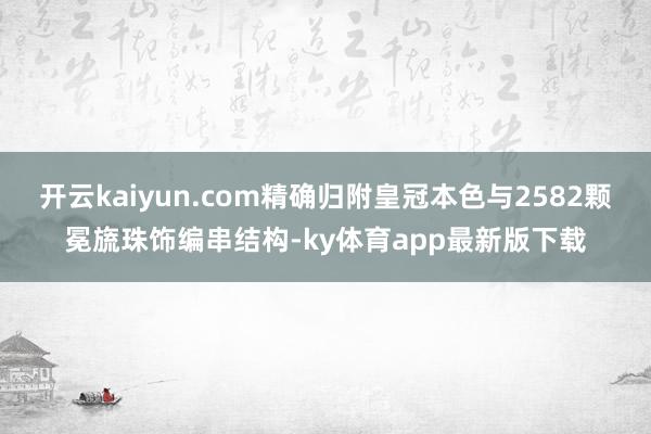 开云kaiyun.com精确归附皇冠本色与2582颗冕旒珠饰编串结构-ky体育app最新版下载