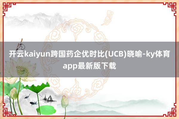 开云kaiyun跨国药企优时比(UCB)晓喻-ky体育app最新版下载