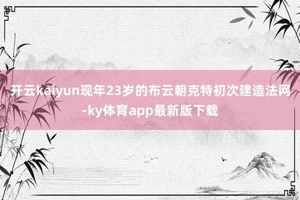 开云kaiyun现年23岁的布云朝克特初次建造法网-ky体育app最新版下载