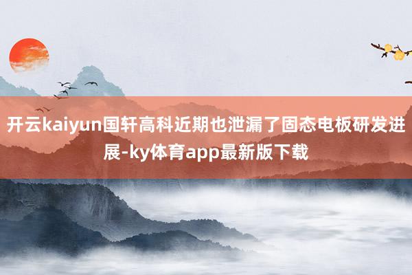 开云kaiyun国轩高科近期也泄漏了固态电板研发进展-ky体育app最新版下载
