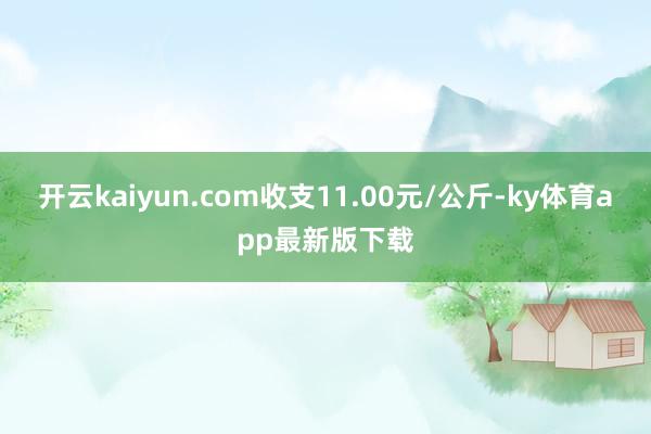 开云kaiyun.com收支11.00元/公斤-ky体育app最新版下载