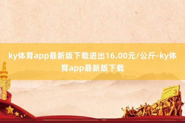 ky体育app最新版下载进出16.00元/公斤-ky体育app最新版下载