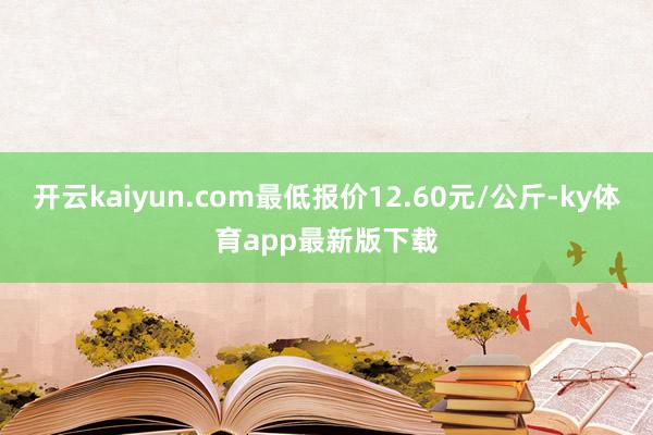 开云kaiyun.com最低报价12.60元/公斤-ky体育app最新版下载