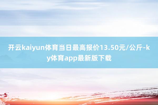 开云kaiyun体育当日最高报价13.50元/公斤-ky体育app最新版下载