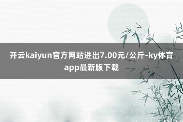 开云kaiyun官方网站进出7.00元/公斤-ky体育app最新版下载
