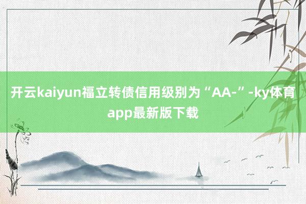 开云kaiyun福立转债信用级别为“AA-”-ky体育app最新版下载