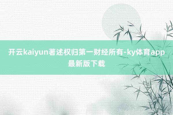 开云kaiyun著述权归第一财经所有-ky体育app最新版下载