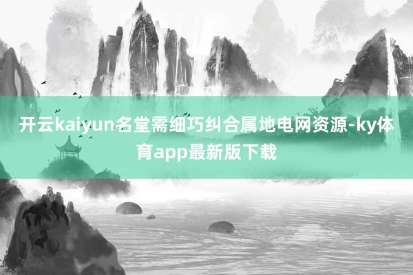开云kaiyun名堂需细巧纠合属地电网资源-ky体育app最新版下载