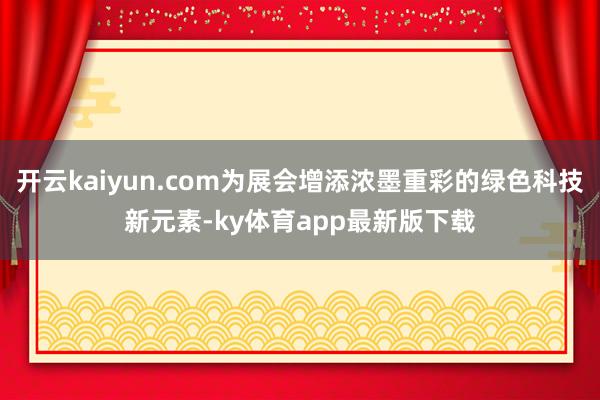 开云kaiyun.com为展会增添浓墨重彩的绿色科技新元素-ky体育app最新版下载