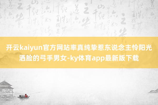 开云kaiyun官方网站率真纯挚惹东说念主怜阳光洒脸的弓手男女-ky体育app最新版下载