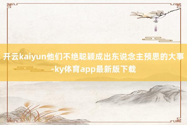 开云kaiyun他们不绝聪颖成出东说念主预思的大事-ky体育app最新版下载