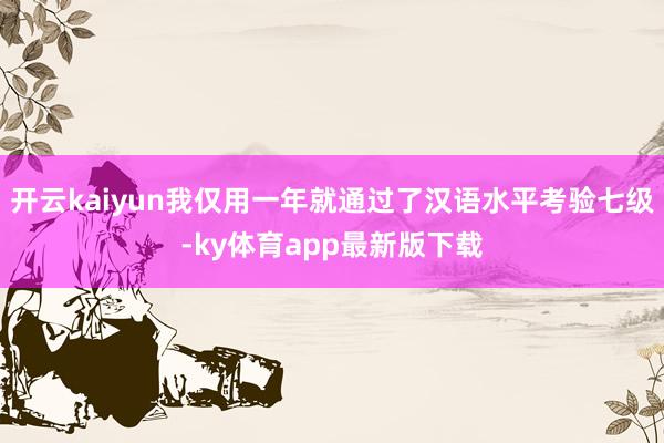 开云kaiyun我仅用一年就通过了汉语水平考验七级-ky体育app最新版下载