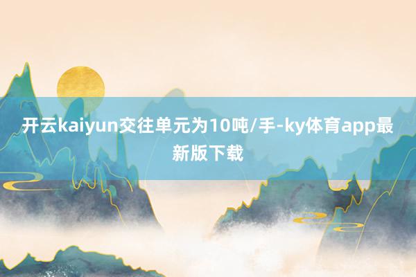 开云kaiyun交往单元为10吨/手-ky体育app最新版下载