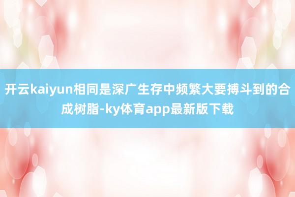 开云kaiyun相同是深广生存中频繁大要搏斗到的合成树脂-ky体育app最新版下载