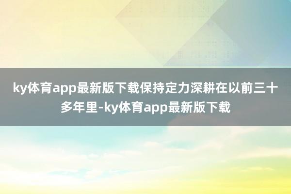 ky体育app最新版下载　　保持定力深耕　　在以前三十多年里-ky体育app最新版下载