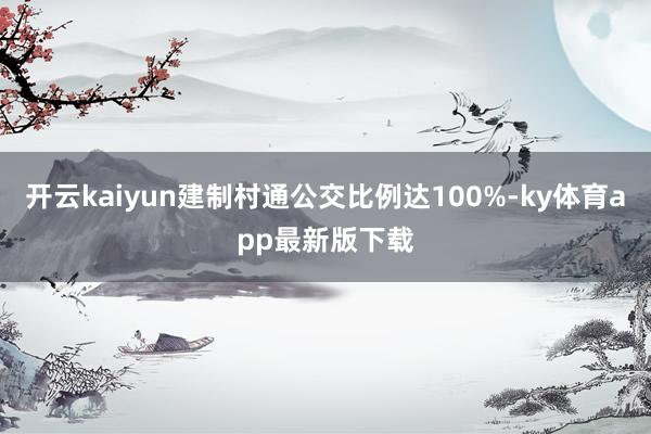 开云kaiyun建制村通公交比例达100%-ky体育app最新版下载