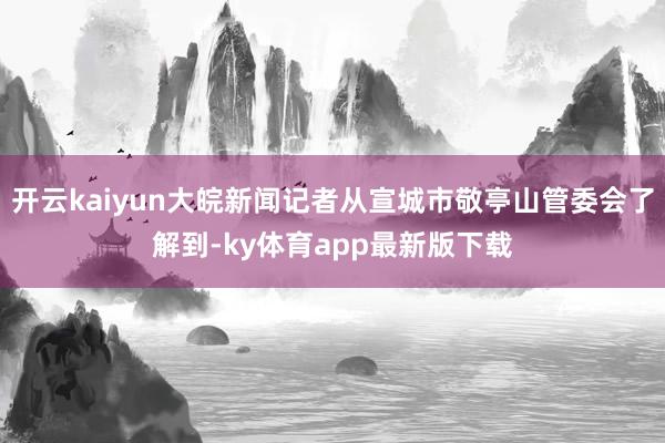 开云kaiyun大皖新闻记者从宣城市敬亭山管委会了解到-ky体育app最新版下载