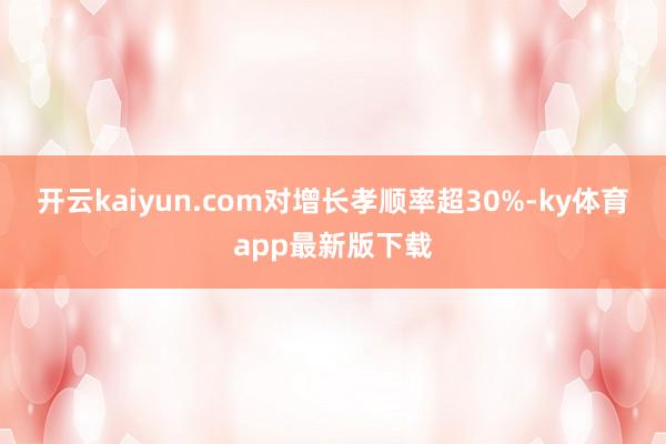开云kaiyun.com对增长孝顺率超30%-ky体育app最新版下载