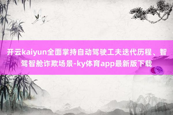 开云kaiyun全面掌持自动驾驶工夫迭代历程、智驾智舱诈欺场景-ky体育app最新版下载