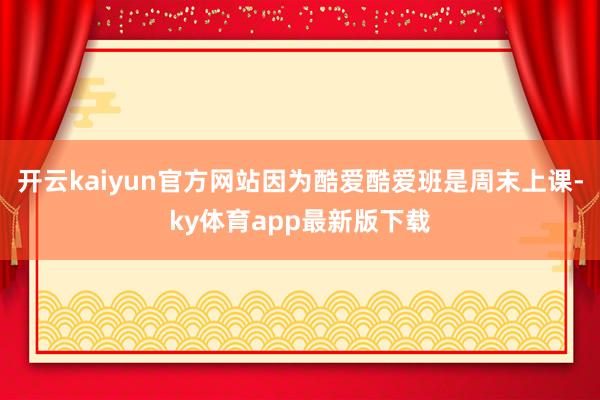 开云kaiyun官方网站因为酷爱酷爱班是周末上课-ky体育app最新版下载