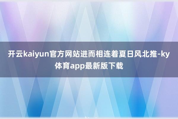 开云kaiyun官方网站进而相连着夏日风北推-ky体育app最新版下载