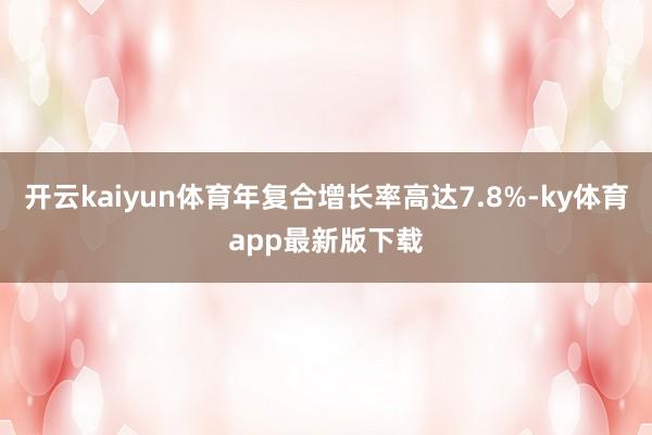 开云kaiyun体育年复合增长率高达7.8%-ky体育app最新版下载