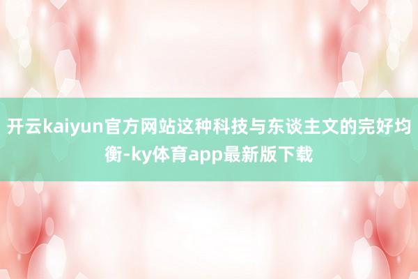开云kaiyun官方网站这种科技与东谈主文的完好均衡-ky体育app最新版下载