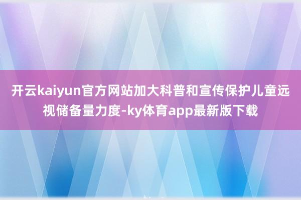 开云kaiyun官方网站加大科普和宣传保护儿童远视储备量力度-ky体育app最新版下载