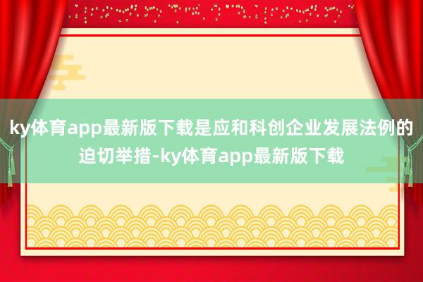 ky体育app最新版下载是应和科创企业发展法例的迫切举措-ky体育app最新版下载