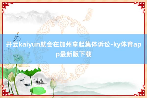 开云kaiyun就会在加州拿起集体诉讼-ky体育app最新版下载