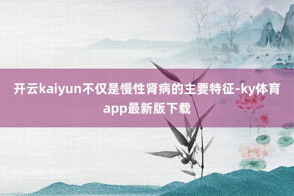开云kaiyun不仅是慢性肾病的主要特征-ky体育app最新版下载