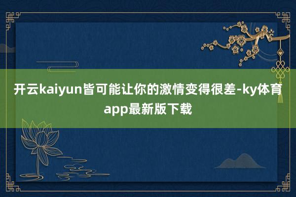 开云kaiyun皆可能让你的激情变得很差-ky体育app最新版下载