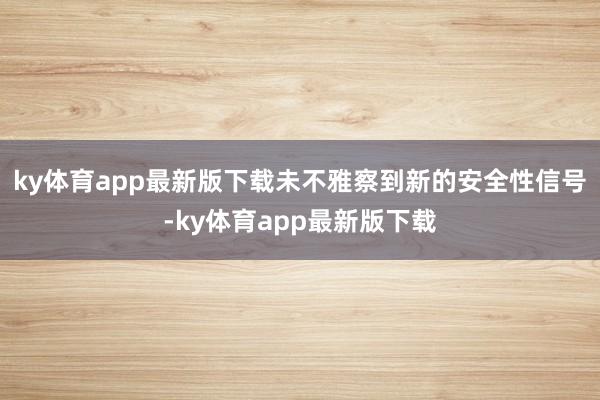 ky体育app最新版下载未不雅察到新的安全性信号-ky体育app最新版下载