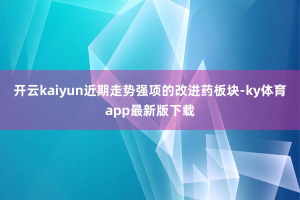 开云kaiyun　　近期走势强项的改进药板块-ky体育app最新版下载