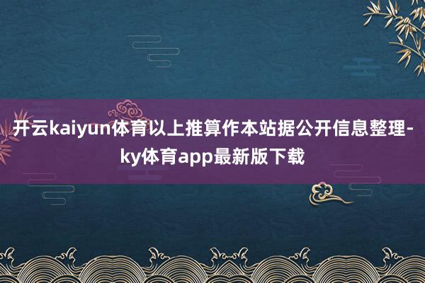 开云kaiyun体育以上推算作本站据公开信息整理-ky体育app最新版下载