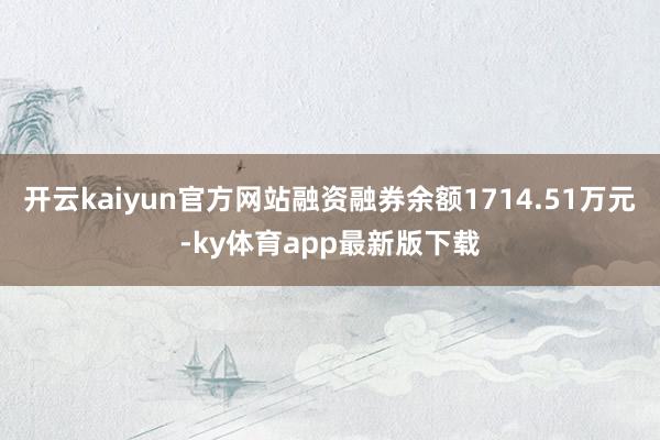 开云kaiyun官方网站融资融券余额1714.51万元-ky体育app最新版下载