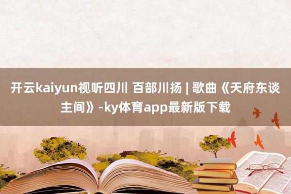 开云kaiyun视听四川 百部川扬 | 歌曲《天府东谈主间》-ky体育app最新版下载