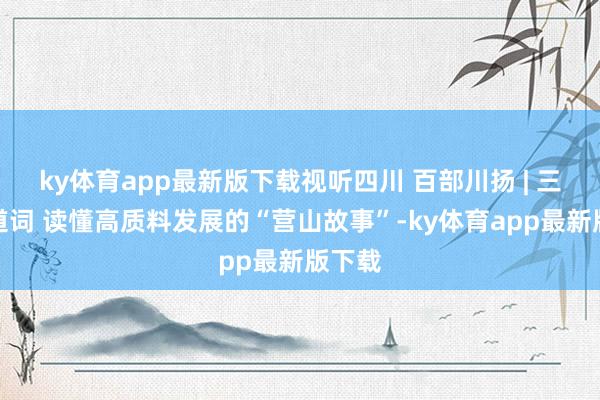 ky体育app最新版下载视听四川 百部川扬 | 三个要道词 读懂高质料发展的“营山故事”-ky体育app最新版下载