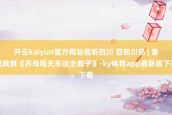 开云kaiyun官方网站视听四川 百部川扬 | 景况跳舞《苏母程夫东谈主教子》-ky体育app最新版下载