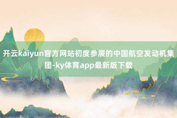 开云kaiyun官方网站初度参展的中国航空发动机集团-ky体育app最新版下载