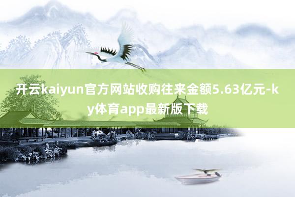 开云kaiyun官方网站收购往来金额5.63亿元-ky体育app最新版下载