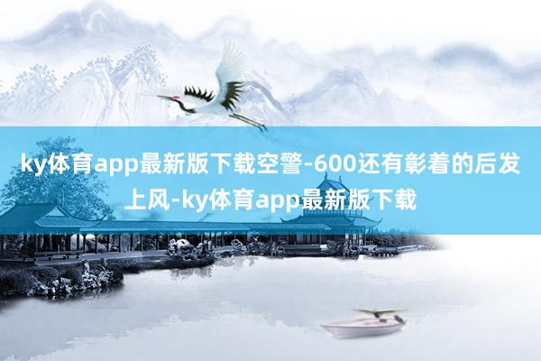 ky体育app最新版下载空警-600还有彰着的后发上风-ky体育app最新版下载