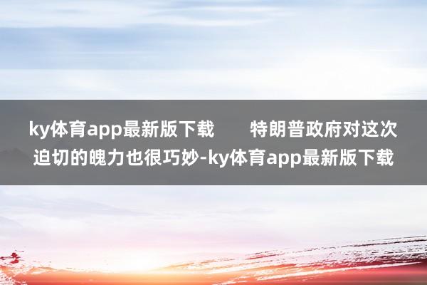 ky体育app最新版下载       特朗普政府对这次迫切的魄力也很巧妙-ky体育app最新版下载