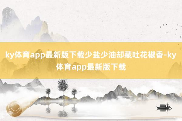 ky体育app最新版下载少盐少油却藏吐花椒香-ky体育app最新版下载