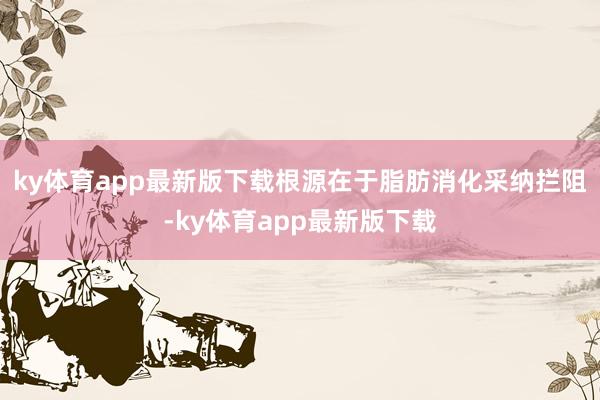 ky体育app最新版下载根源在于脂肪消化采纳拦阻-ky体育app最新版下载