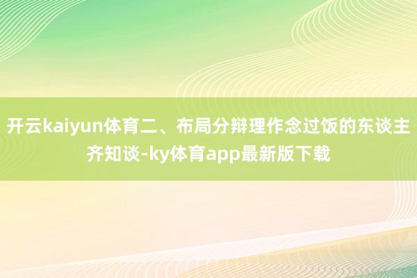 开云kaiyun体育二、布局分辩理作念过饭的东谈主齐知谈-ky体育app最新版下载
