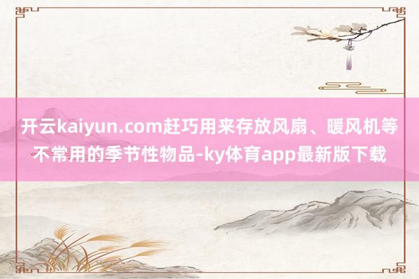开云kaiyun.com赶巧用来存放风扇、暖风机等不常用的季节性物品-ky体育app最新版下载